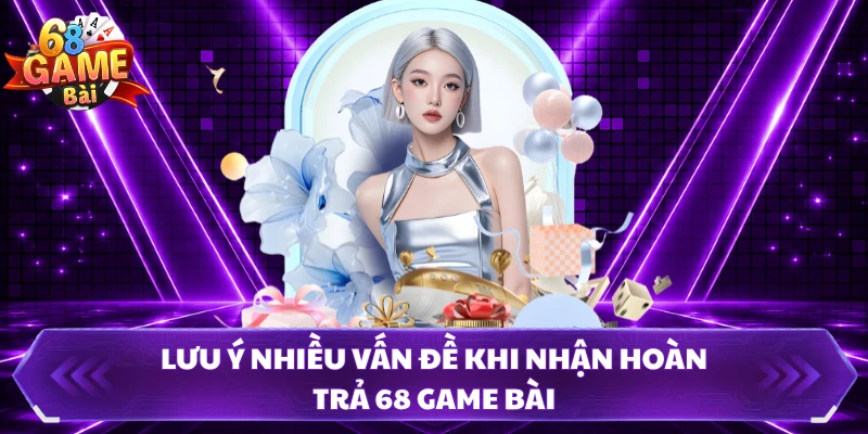 Lưu ý nhiều vấn đề khi nhận hoàn trả 68 Game Bài