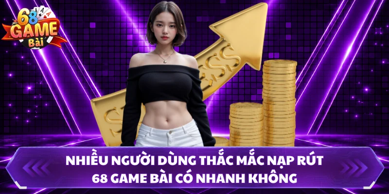 Nhiều người dùng thắc mắc nạp rút 68 Game Bài có nhanh không